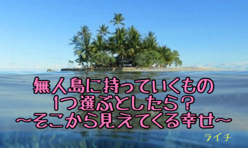 無人島に持って行くもの１つは？そこから見えてきた幸せ