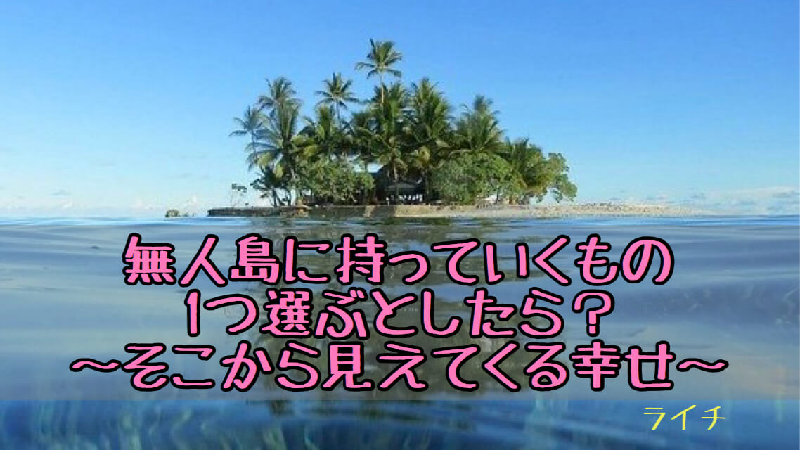 無人島に持って行くもの１つは そこから見えてきた幸せ 等身大スタイル