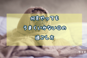 うまくいかない日の過ごし方は『動かない』